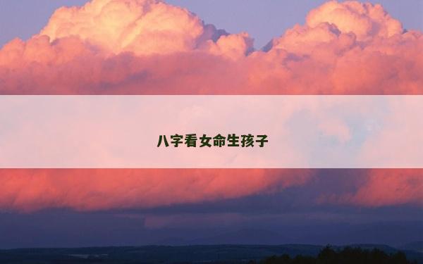 八字看女命生孩子 八字看女命生孩子