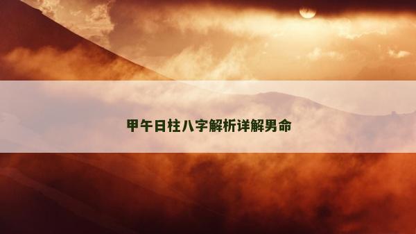 甲午日柱八字解析詳解男命 甲午日柱八字解析詳解男命