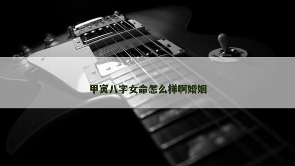 甲寅八字女命怎么樣啊婚姻