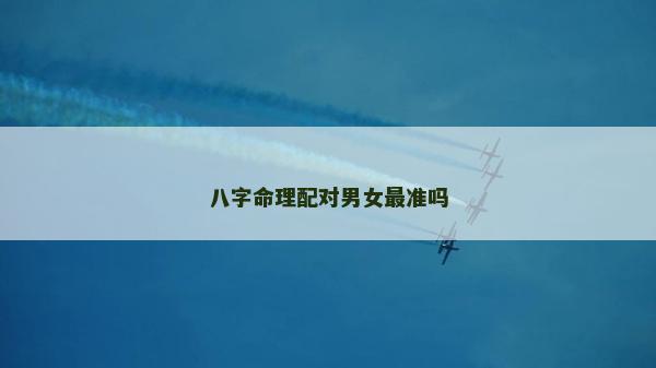 八字命理配對男女最準嗎 八字命理配對男女最準嗎