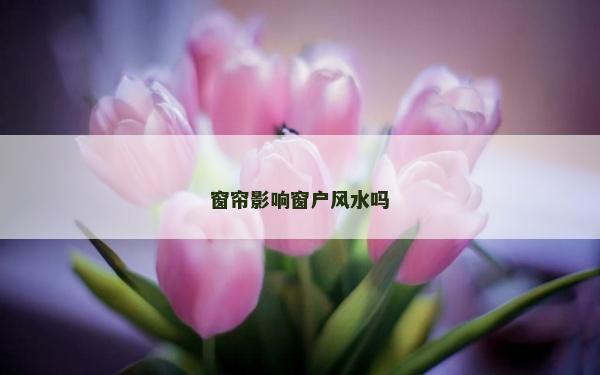 窗簾影響窗戶風水嗎