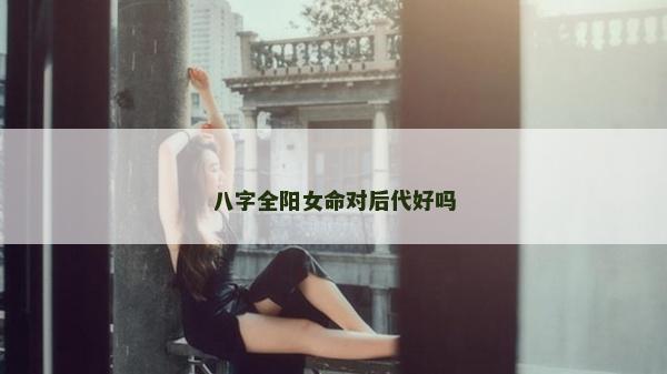 八字全陽女命對后代好嗎 八字全陽女命對后代好嗎
