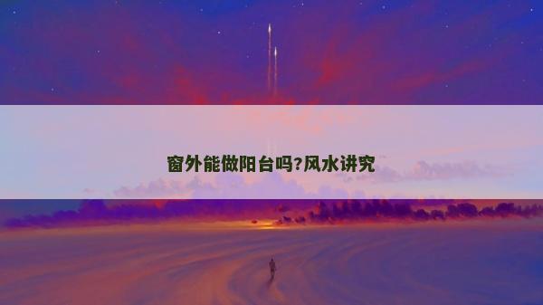窗外能做陽臺嗎?風水講究