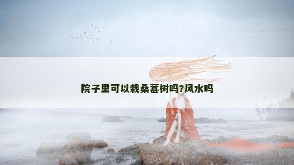 院子里可以栽桑葚樹嗎?風(fēng)水嗎