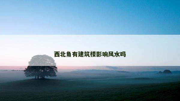 西北角有建筑樓影響風水嗎