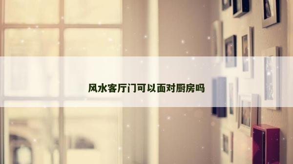 風水客廳門可以面對廚房嗎