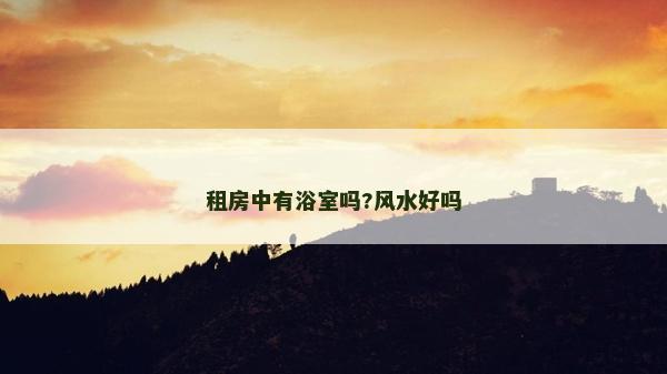 租房中有浴室嗎?風(fēng)水好嗎