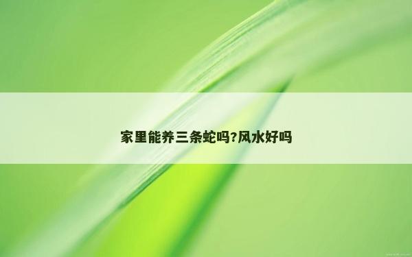 家里能養三條蛇嗎?風水好嗎 家里能養三條蛇嗎?風水好嗎