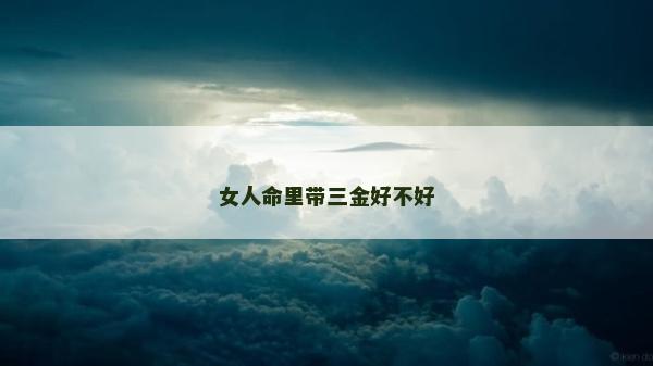 女人命里帶三金好不好