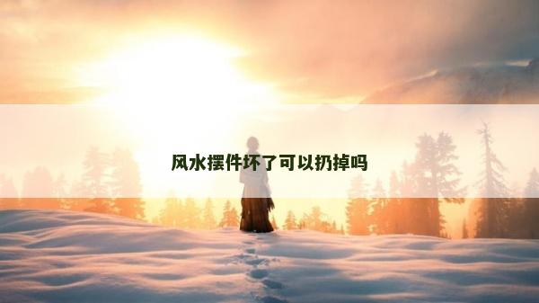 風水擺件壞了可以扔掉嗎