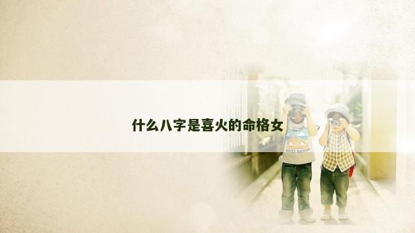 什么八字是喜火的命格女