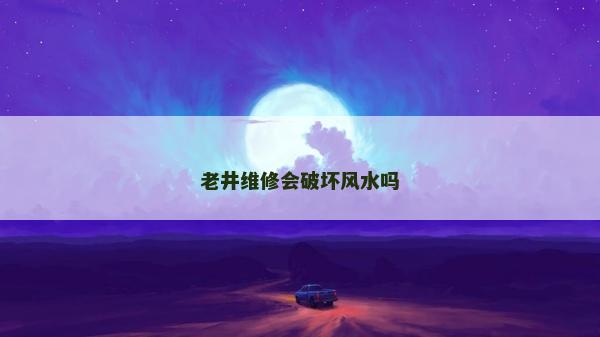 老井維修會(huì)破壞風(fēng)水嗎