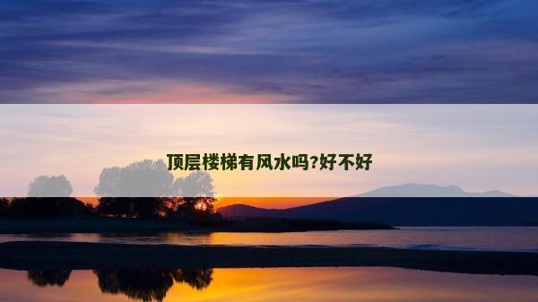 頂層樓梯有風水嗎?好不好