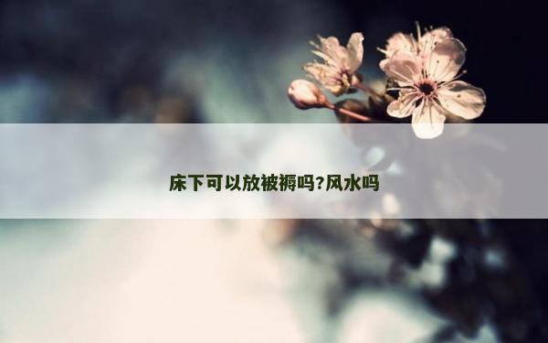 床下可以放被褥嗎?風水嗎