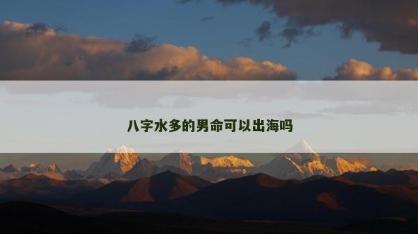 八字水多的男命可以出海嗎 八字水多的男命可以出海嗎
