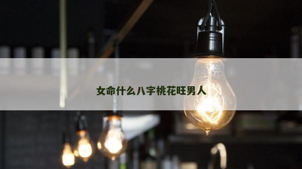女命什么八字桃花旺男人