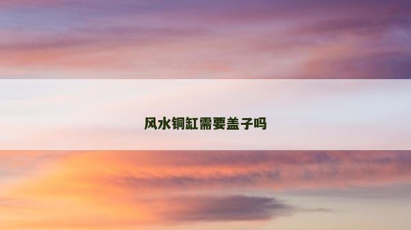 風水銅缸需要蓋子嗎
