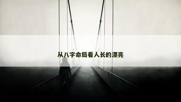 從八字命局看人長(zhǎng)的漂亮