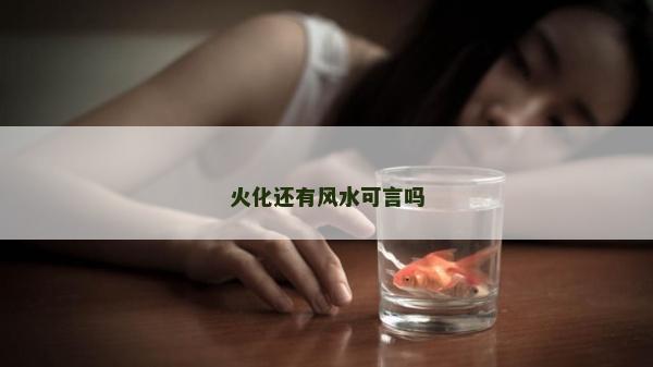 火化還有風(fēng)水可言嗎