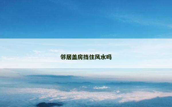 鄰居蓋房擋住風(fēng)水嗎 鄰居蓋房擋住風(fēng)水嗎