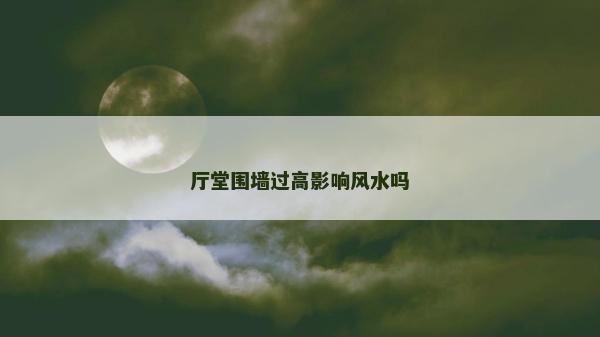 廳堂圍墻過(guò)高影響風(fēng)水嗎