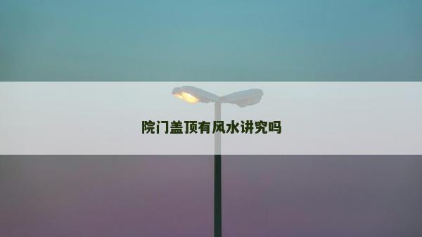 院門蓋頂有風水講究嗎