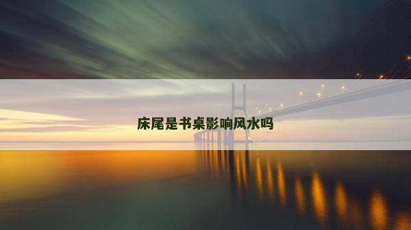 床尾是書桌影響風水嗎