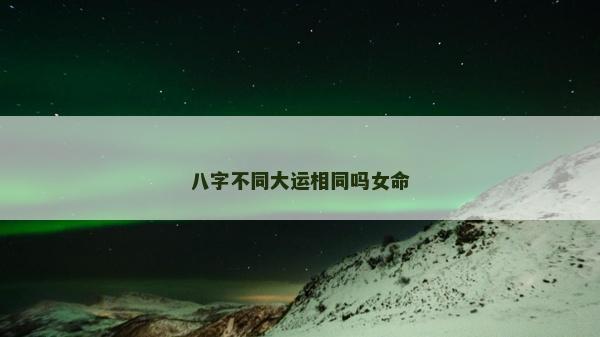 八字不同大運相同嗎女命