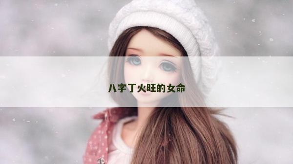 八字丁火旺的女命 八字丁火旺的女命