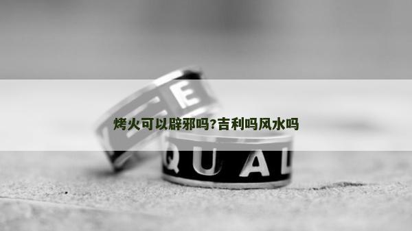 烤火可以辟邪嗎?吉利嗎風水嗎