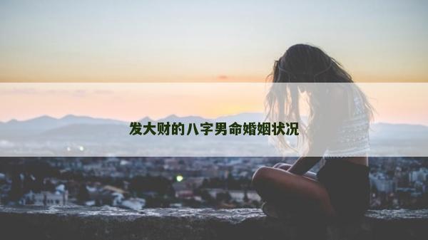 發大財的八字男命婚姻狀況 發大財的八字男命婚姻狀況