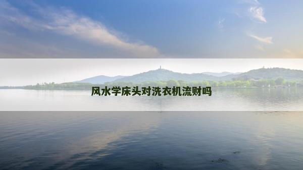 風(fēng)水學(xué)床頭對洗衣機(jī)流財(cái)嗎