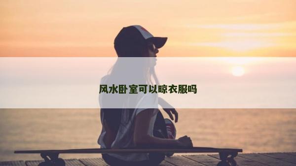 風(fēng)水臥室可以晾衣服嗎