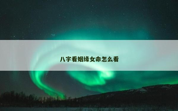 八字看姻緣女命怎么看 八字看姻緣女命怎么看
