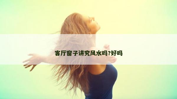 客廳窗子講究風水嗎?好嗎