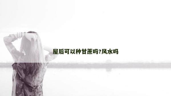 屋后可以種甘蔗嗎?風水嗎