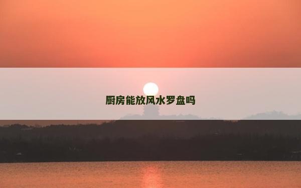 廚房能放風水羅盤嗎 廚房能放風水羅盤嗎