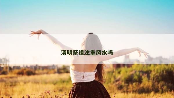 清明祭祖注重風水嗎