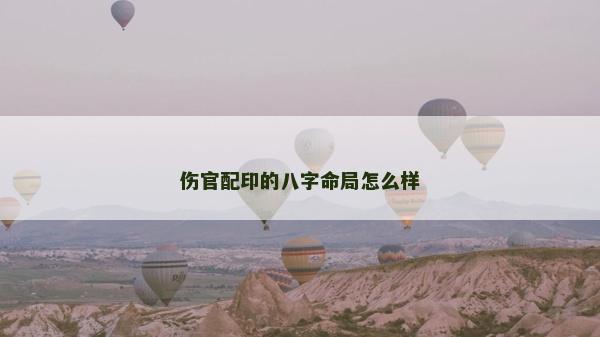 傷官配印的八字命局怎么樣 傷官配印的八字命局怎么樣