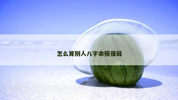 怎么算別人八字命格強弱