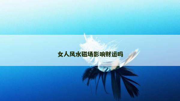 女人風水磁場影響財運嗎