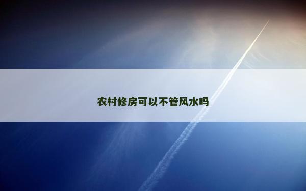 農村修房可以不管風水嗎