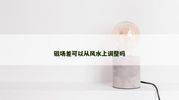 磁場差可以從風水上調整嗎