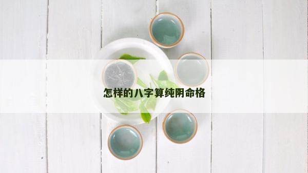 怎樣的八字算純陰命格 怎樣的八字算純陰命格
