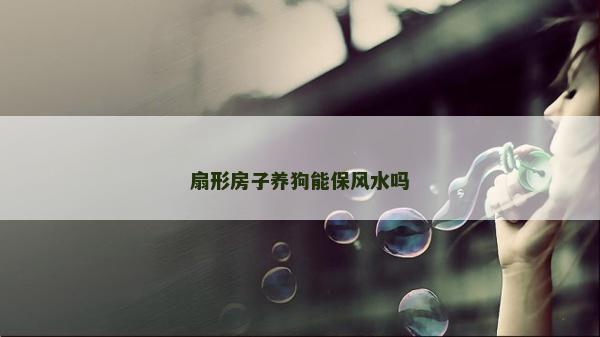 扇形房子養狗能保風水嗎