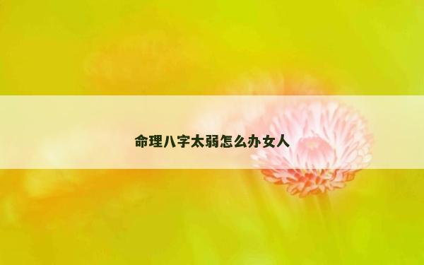 命理八字太弱怎么辦女人