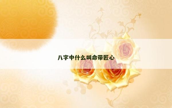 八字中什么叫命帶匠心 八字中什么叫命帶匠心