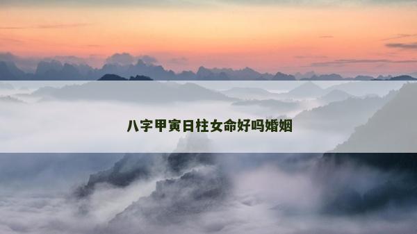 八字甲寅日柱女命好嗎婚姻