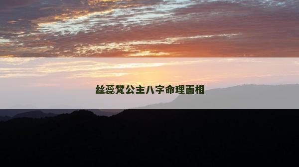 絲蕊梵公主八字命理面相 絲蕊梵公主八字命理面相