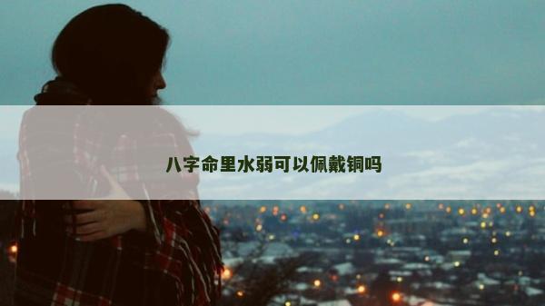八字命里水弱可以佩戴銅嗎